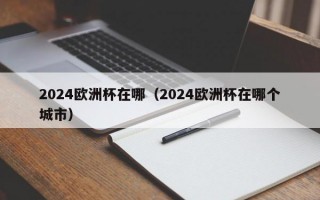 2024欧洲杯在哪（2024欧洲杯在哪个城市）