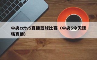 中央cctv5直播篮球比赛（中央5今天现场直播）