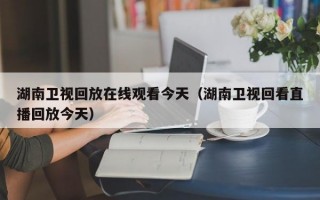 湖南卫视回放在线观看今天（湖南卫视回看直播回放今天）