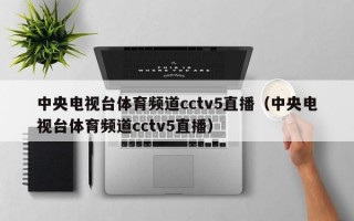 中央电视台体育频道cctv5直播（中央电视台体育频道cctv5直播）