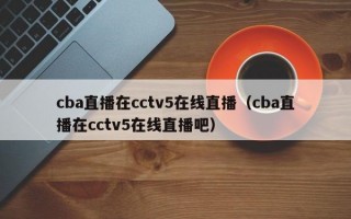 cba直播在cctv5在线直播（cba直播在cctv5在线直播吧）