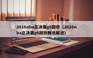 2016nba总决赛g6回放（2016nba总决赛g6回放腾讯解说）