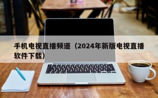 手机电视直播频道（2024年新版电视直播软件下载）