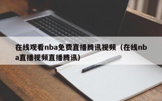 在线观看nba免费直播腾讯视频（在线nba直播视频直播腾讯）