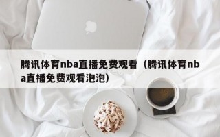 腾讯体育nba直播免费观看（腾讯体育nba直播免费观看泡泡）