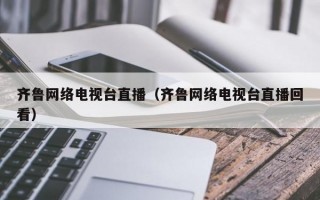 齐鲁网络电视台直播（齐鲁网络电视台直播回看）