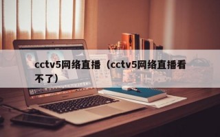 cctv5网络直播（cctv5网络直播看不了）