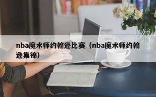 nba魔术师约翰逊比赛（nba魔术师约翰逊集锦）