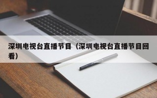 深圳电视台直播节目（深圳电视台直播节目回看）