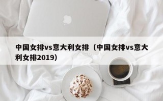 中国女排vs意大利女排（中国女排vs意大利女排2019）