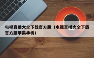 电视直播大全下载官方版（电视直播大全下载官方版苹果手机）