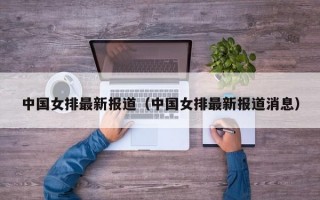 中国女排最新报道（中国女排最新报道消息）