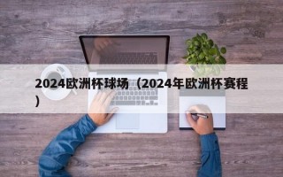 2024欧洲杯球场（2024年欧洲杯赛程）