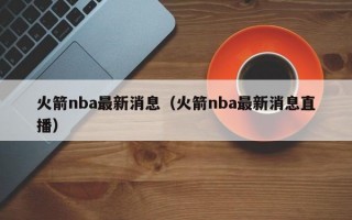 火箭nba最新消息（火箭nba最新消息直播）