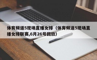 体育频道5现场直播女排（体育频道5现场直播女排联赛,6月26号回放）