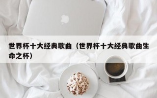 世界杯十大经典歌曲（世界杯十大经典歌曲生命之杯）