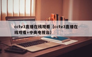 cctv3直播在线观看（cctv3直播在线观看+中央电视台）