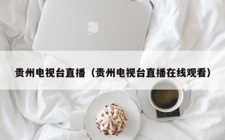 贵州电视台直播（贵州电视台直播在线观看）