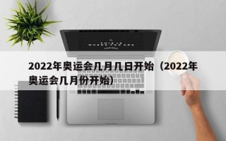 2022年奥运会几月几日开始（2022年奥运会几月份开始）