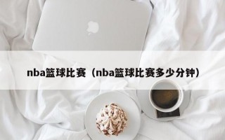 nba篮球比赛（nba篮球比赛多少分钟）