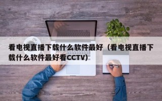 看电视直播下载什么软件最好（看电视直播下载什么软件最好看CCTV）