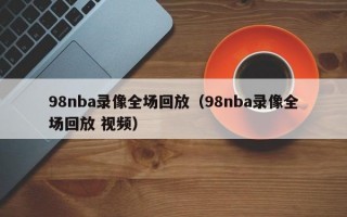 98nba录像全场回放（98nba录像全场回放 视频）