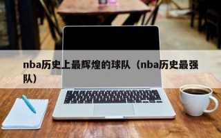 nba历史上最辉煌的球队（nba历史最强队）