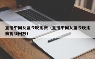 直播中国女篮今晚比赛（直播中国女篮今晚比赛视频回放）