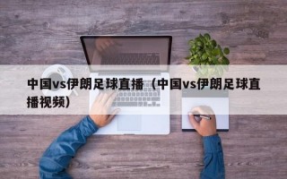 中国vs伊朗足球直播（中国vs伊朗足球直播视频）