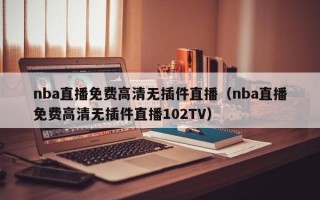 nba直播免费高清无插件直播（nba直播免费高清无插件直播102TV）