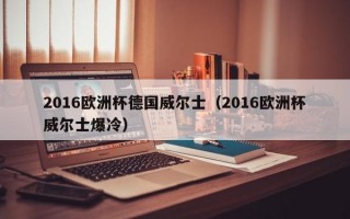 2016欧洲杯德国威尔士（2016欧洲杯威尔士爆冷）