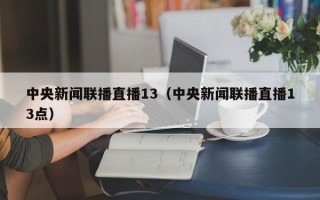 中央新闻联播直播13（中央新闻联播直播13点）