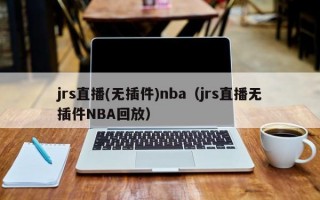 jrs直播(无插件)nba（jrs直播无插件NBA回放）