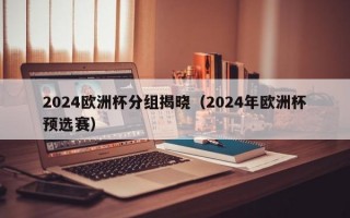 2024欧洲杯分组揭晓（2024年欧洲杯预选赛）