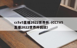 cctv5直播2022世界杯（CCTV5直播2022世界杯回放）