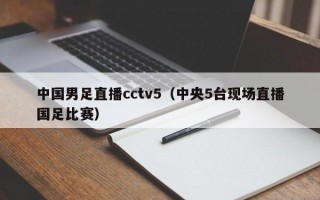 中国男足直播cctv5（中央5台现场直播国足比赛）