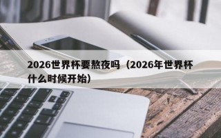 2026世界杯要熬夜吗（2026年世界杯什么时候开始）