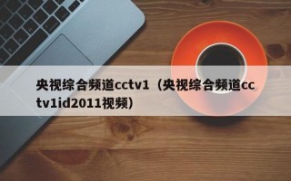 央视综合频道cctv1（央视综合频道cctv1id2011视频）