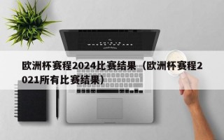 欧洲杯赛程2024比赛结果（欧洲杯赛程2021所有比赛结果）