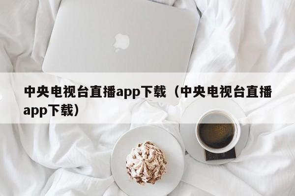 中央电视台直播app下载（中央电视台直播app下载）