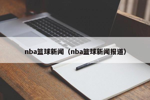 nba篮球新闻（nba篮球新闻报道）