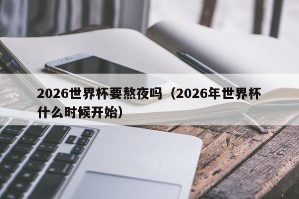 2026世界杯要熬夜吗（2026年世界杯什么时候开始）