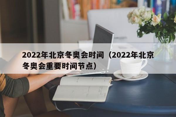 2022年北京冬奥会时间（2022年北京冬奥会重要时间节点）