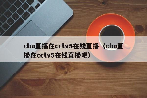 cba直播在cctv5在线直播（cba直播在cctv5在线直播吧）