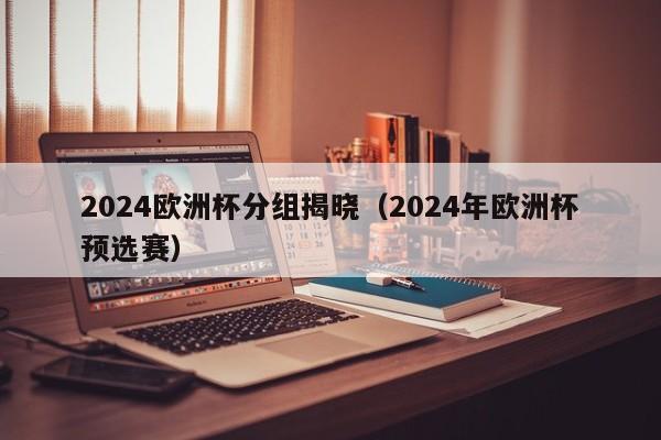 2024欧洲杯分组揭晓（2024年欧洲杯预选赛）