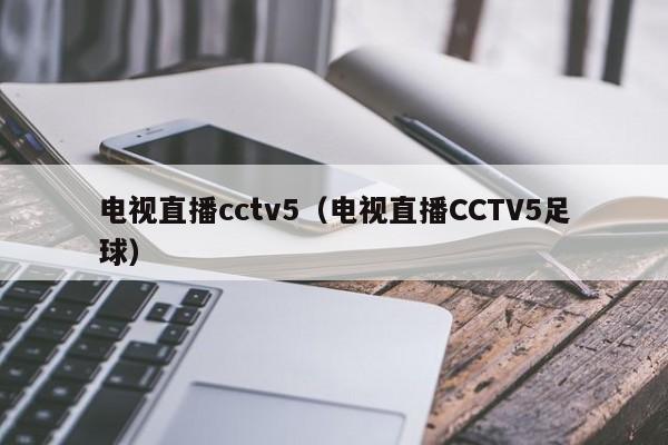 电视直播cctv5（电视直播CCTV5足球）