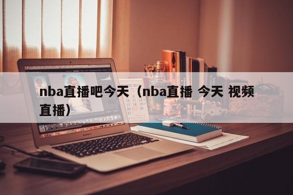 nba直播吧今天（nba直播 今天 视频直播）