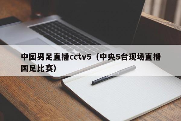 中国男足直播cctv5（中央5台现场直播国足比赛）