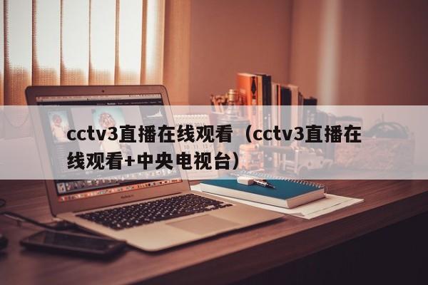 cctv3直播在线观看（cctv3直播在线观看+中央电视台）