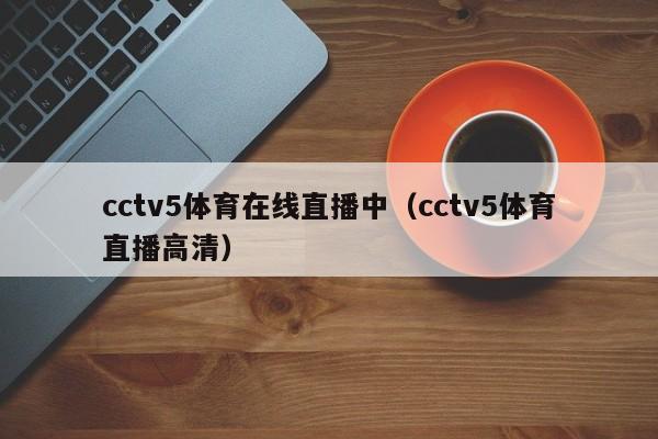 cctv5体育在线直播中（cctv5体育直播高清）